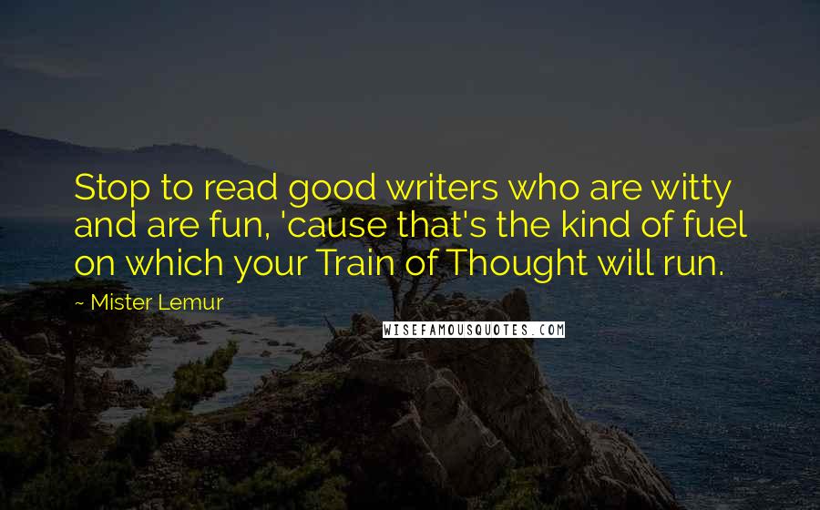 Mister Lemur Quotes: Stop to read good writers who are witty and are fun, 'cause that's the kind of fuel on which your Train of Thought will run.
