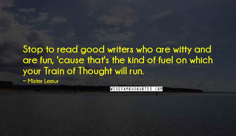 Mister Lemur Quotes: Stop to read good writers who are witty and are fun, 'cause that's the kind of fuel on which your Train of Thought will run.