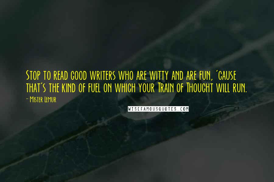 Mister Lemur Quotes: Stop to read good writers who are witty and are fun, 'cause that's the kind of fuel on which your Train of Thought will run.