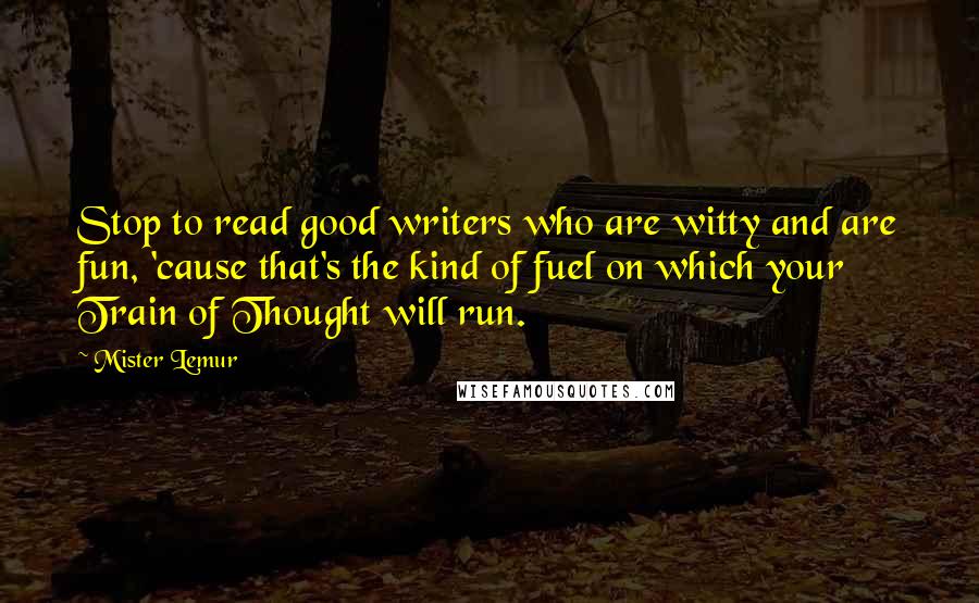 Mister Lemur Quotes: Stop to read good writers who are witty and are fun, 'cause that's the kind of fuel on which your Train of Thought will run.