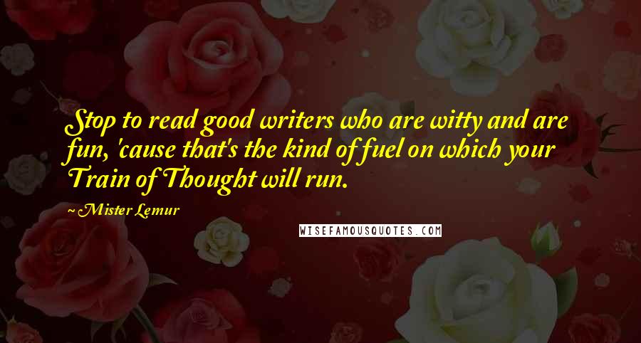 Mister Lemur Quotes: Stop to read good writers who are witty and are fun, 'cause that's the kind of fuel on which your Train of Thought will run.