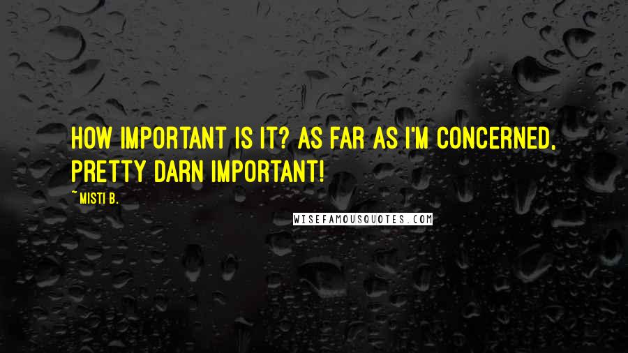 Misti B. Quotes: How important is it? As far as I'm concerned, pretty darn important!