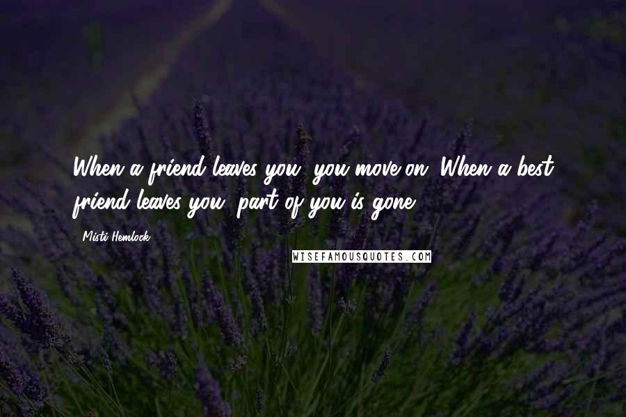 Misti Hemlock Quotes: When a friend leaves you, you move on. When a best friend leaves you, part of you is gone