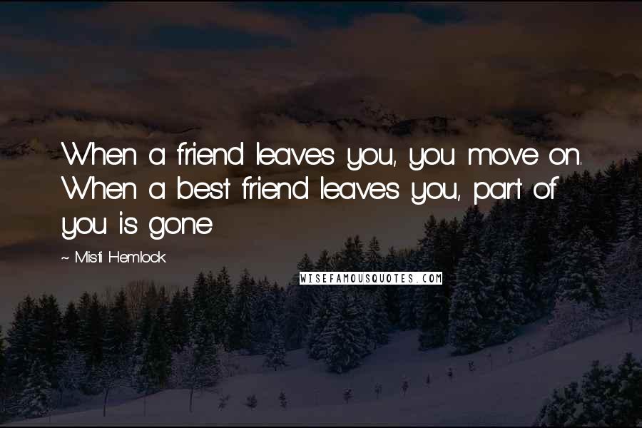 Misti Hemlock Quotes: When a friend leaves you, you move on. When a best friend leaves you, part of you is gone