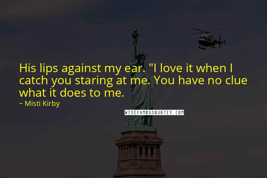 Misti Kirby Quotes: His lips against my ear. "I love it when I catch you staring at me. You have no clue what it does to me.