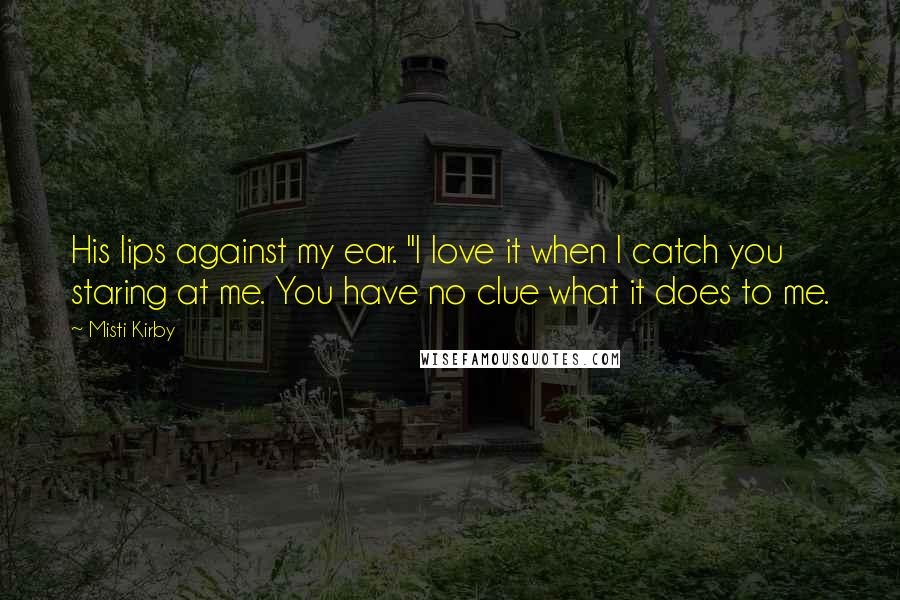 Misti Kirby Quotes: His lips against my ear. "I love it when I catch you staring at me. You have no clue what it does to me.