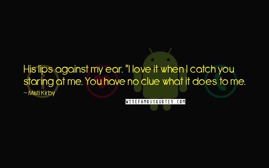 Misti Kirby Quotes: His lips against my ear. "I love it when I catch you staring at me. You have no clue what it does to me.