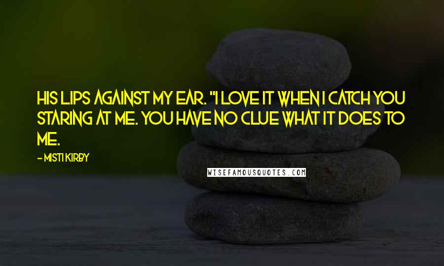 Misti Kirby Quotes: His lips against my ear. "I love it when I catch you staring at me. You have no clue what it does to me.