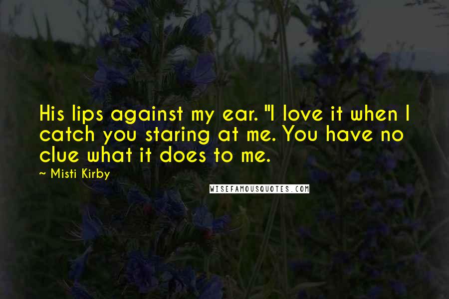 Misti Kirby Quotes: His lips against my ear. "I love it when I catch you staring at me. You have no clue what it does to me.