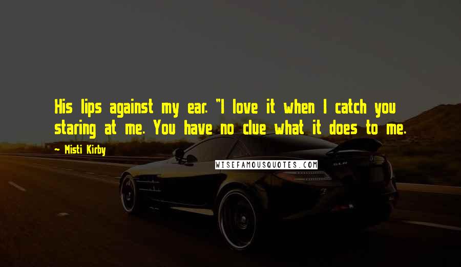 Misti Kirby Quotes: His lips against my ear. "I love it when I catch you staring at me. You have no clue what it does to me.