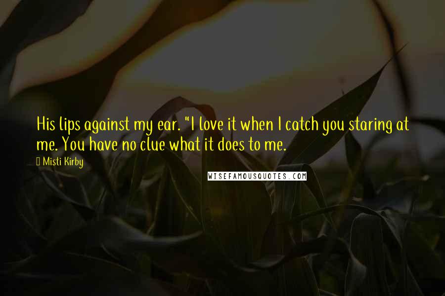 Misti Kirby Quotes: His lips against my ear. "I love it when I catch you staring at me. You have no clue what it does to me.