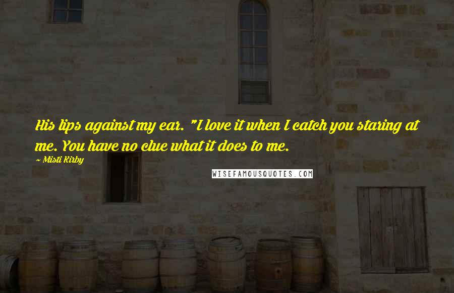 Misti Kirby Quotes: His lips against my ear. "I love it when I catch you staring at me. You have no clue what it does to me.