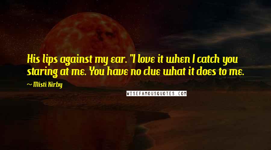 Misti Kirby Quotes: His lips against my ear. "I love it when I catch you staring at me. You have no clue what it does to me.