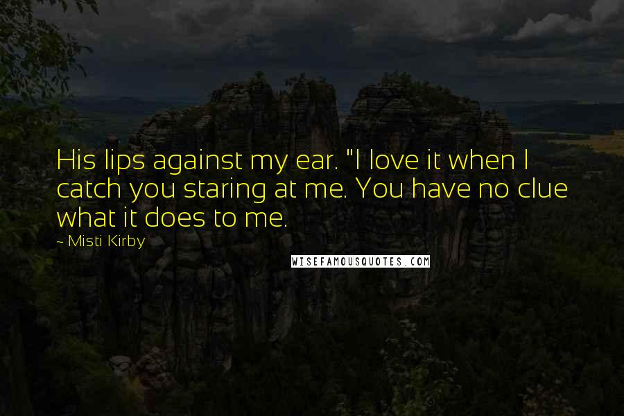 Misti Kirby Quotes: His lips against my ear. "I love it when I catch you staring at me. You have no clue what it does to me.