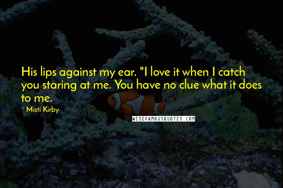 Misti Kirby Quotes: His lips against my ear. "I love it when I catch you staring at me. You have no clue what it does to me.