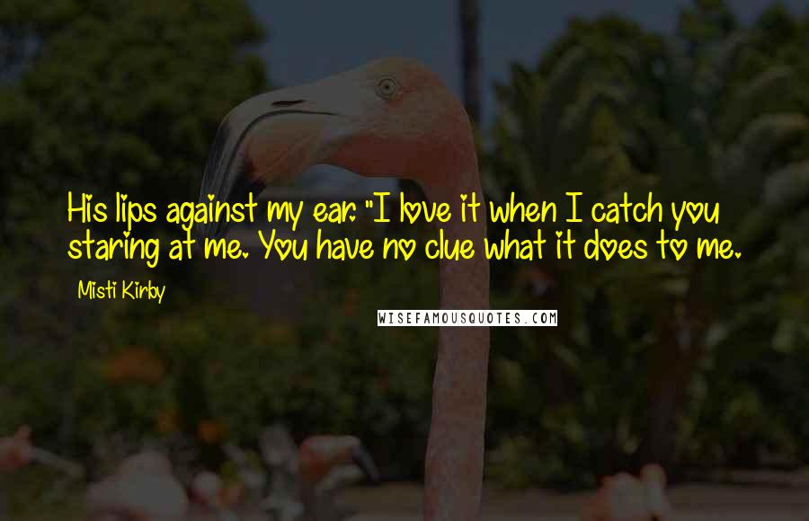 Misti Kirby Quotes: His lips against my ear. "I love it when I catch you staring at me. You have no clue what it does to me.