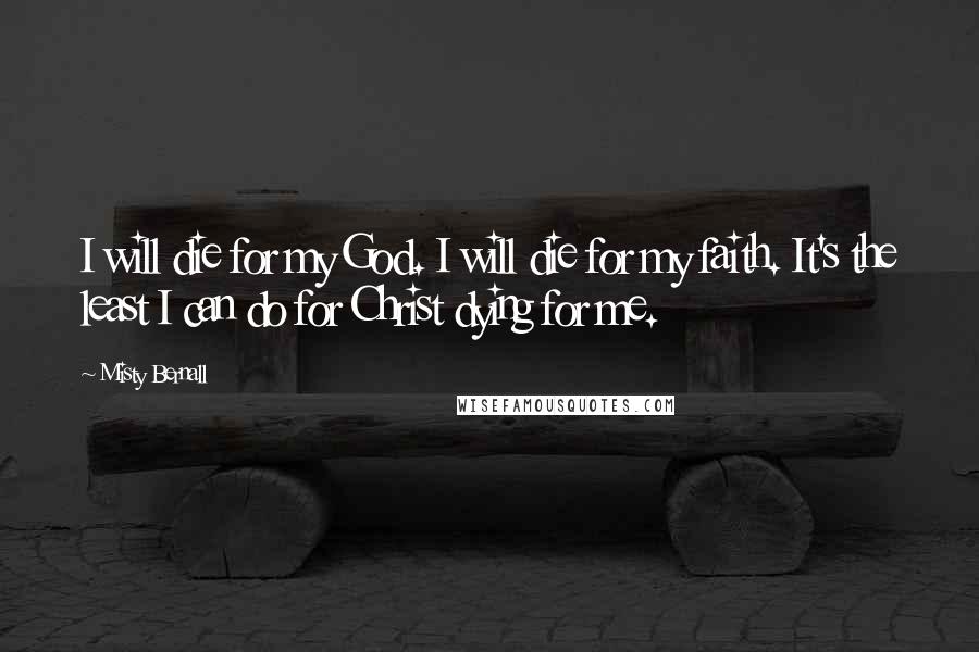 Misty Bernall Quotes: I will die for my God. I will die for my faith. It's the least I can do for Christ dying for me.