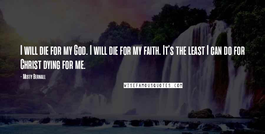 Misty Bernall Quotes: I will die for my God. I will die for my faith. It's the least I can do for Christ dying for me.