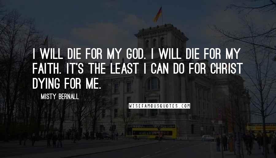 Misty Bernall Quotes: I will die for my God. I will die for my faith. It's the least I can do for Christ dying for me.