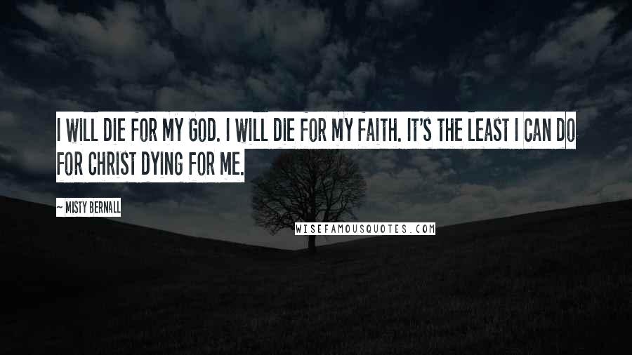 Misty Bernall Quotes: I will die for my God. I will die for my faith. It's the least I can do for Christ dying for me.