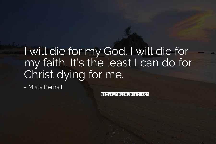 Misty Bernall Quotes: I will die for my God. I will die for my faith. It's the least I can do for Christ dying for me.