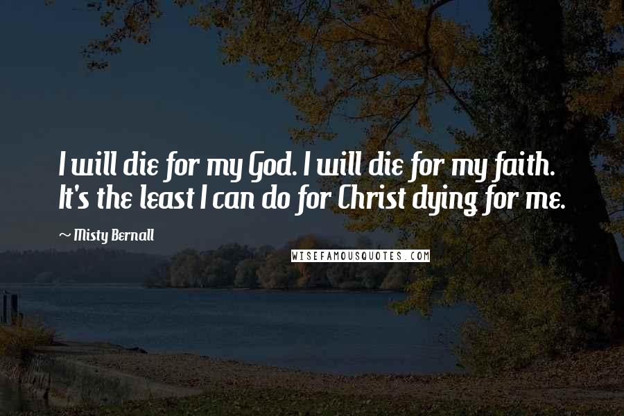 Misty Bernall Quotes: I will die for my God. I will die for my faith. It's the least I can do for Christ dying for me.