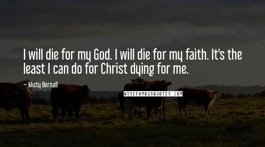 Misty Bernall Quotes: I will die for my God. I will die for my faith. It's the least I can do for Christ dying for me.