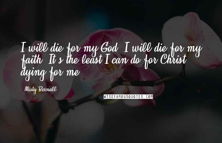 Misty Bernall Quotes: I will die for my God. I will die for my faith. It's the least I can do for Christ dying for me.