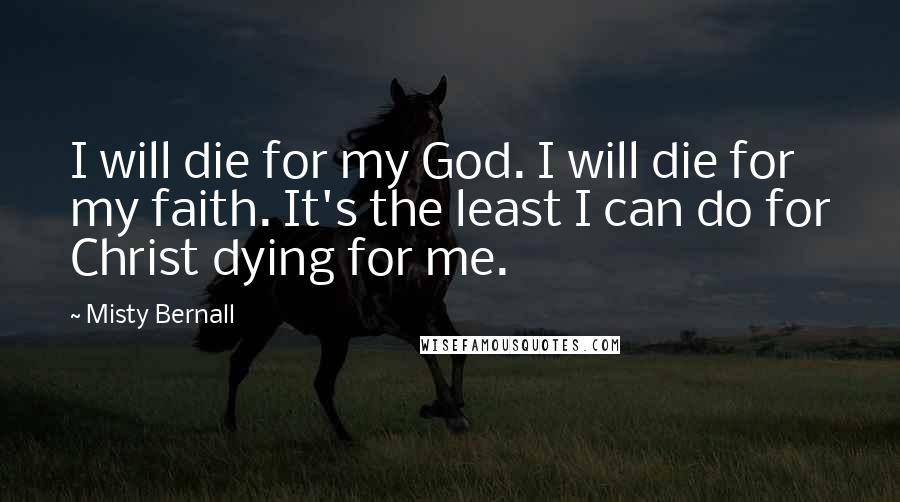 Misty Bernall Quotes: I will die for my God. I will die for my faith. It's the least I can do for Christ dying for me.