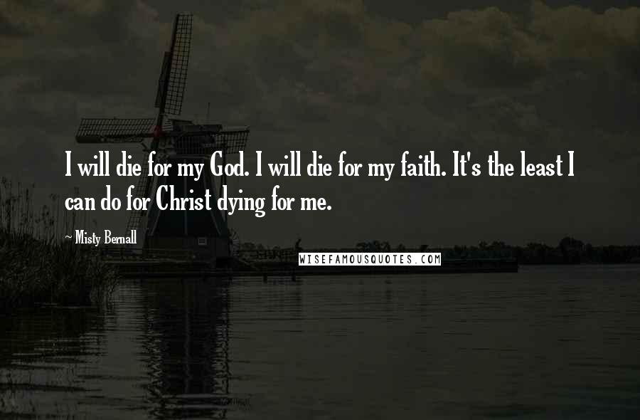 Misty Bernall Quotes: I will die for my God. I will die for my faith. It's the least I can do for Christ dying for me.