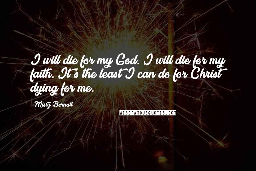 Misty Bernall Quotes: I will die for my God. I will die for my faith. It's the least I can do for Christ dying for me.