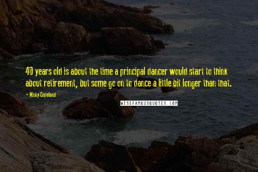 Misty Copeland Quotes: 40 years old is about the time a principal dancer would start to think about retirement, but some go on to dance a little bit longer than that.