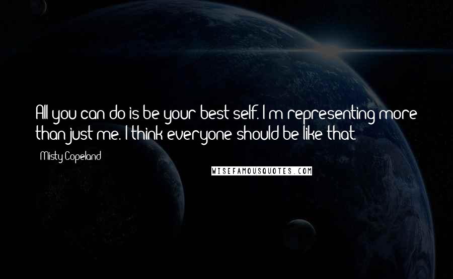 Misty Copeland Quotes: All you can do is be your best self. I'm representing more than just me. I think everyone should be like that.