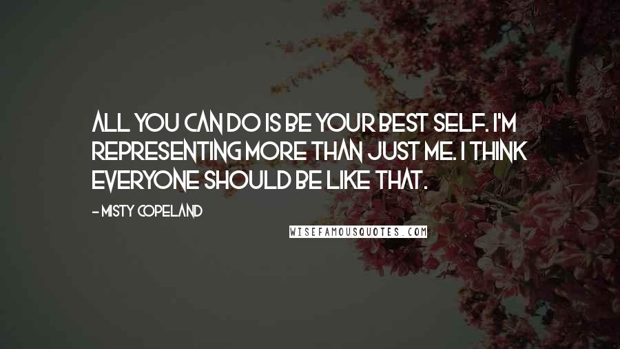 Misty Copeland Quotes: All you can do is be your best self. I'm representing more than just me. I think everyone should be like that.