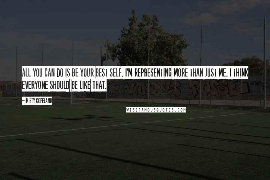 Misty Copeland Quotes: All you can do is be your best self. I'm representing more than just me. I think everyone should be like that.