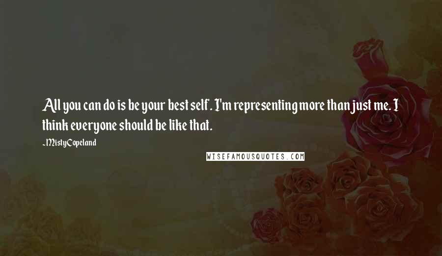 Misty Copeland Quotes: All you can do is be your best self. I'm representing more than just me. I think everyone should be like that.