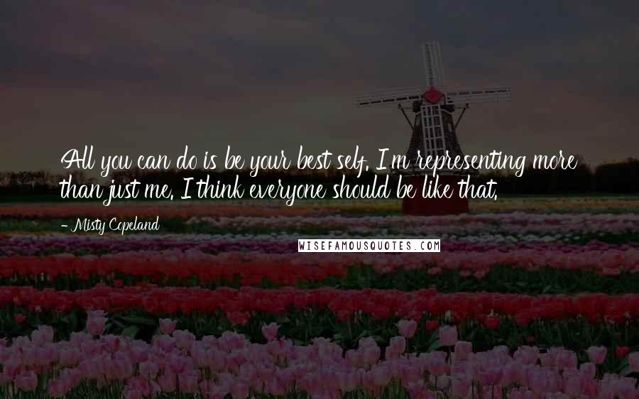 Misty Copeland Quotes: All you can do is be your best self. I'm representing more than just me. I think everyone should be like that.