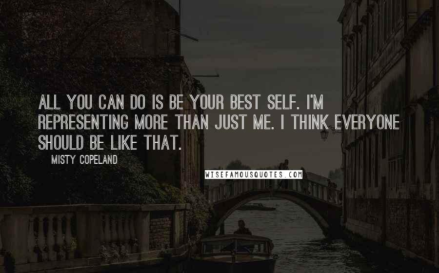 Misty Copeland Quotes: All you can do is be your best self. I'm representing more than just me. I think everyone should be like that.