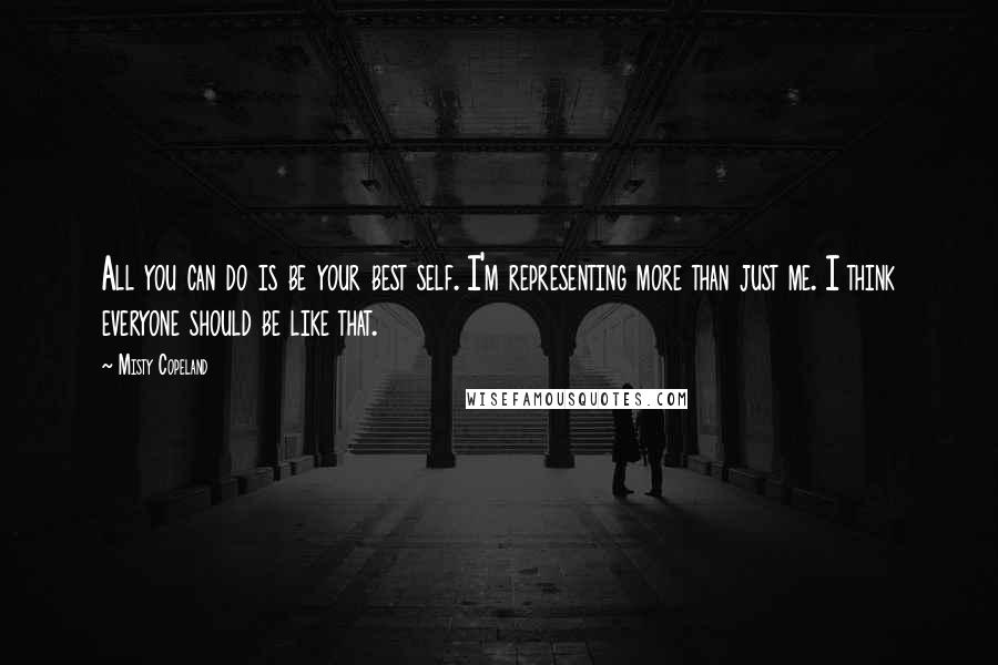 Misty Copeland Quotes: All you can do is be your best self. I'm representing more than just me. I think everyone should be like that.