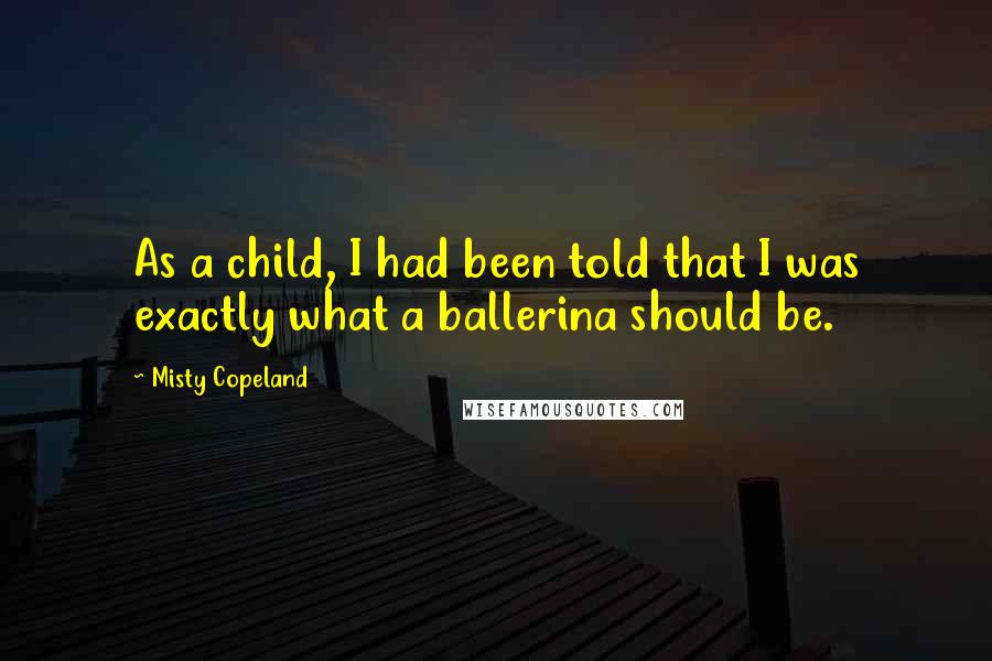 Misty Copeland Quotes: As a child, I had been told that I was exactly what a ballerina should be.