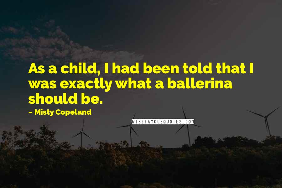Misty Copeland Quotes: As a child, I had been told that I was exactly what a ballerina should be.