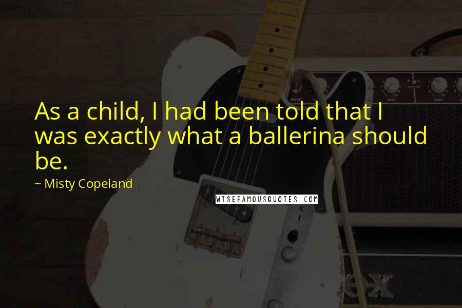 Misty Copeland Quotes: As a child, I had been told that I was exactly what a ballerina should be.