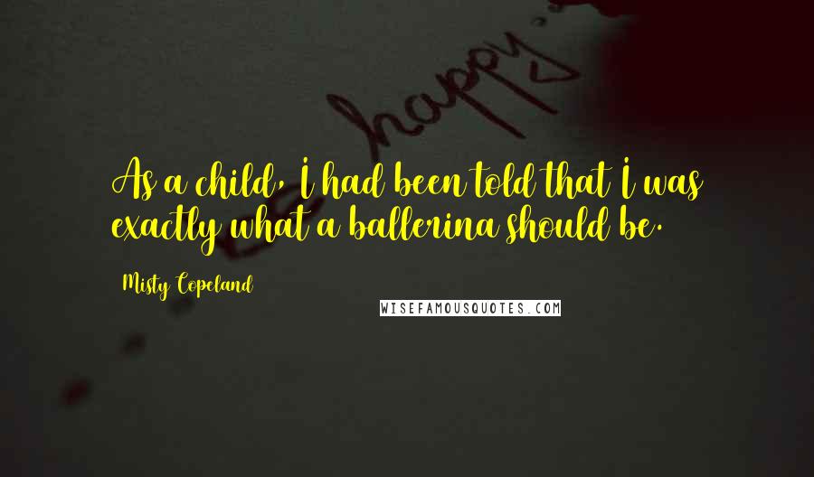 Misty Copeland Quotes: As a child, I had been told that I was exactly what a ballerina should be.