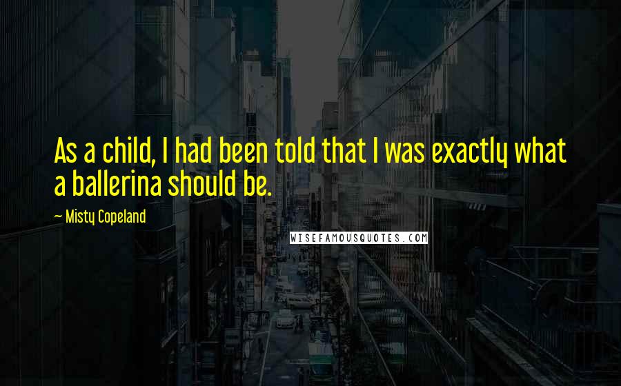 Misty Copeland Quotes: As a child, I had been told that I was exactly what a ballerina should be.