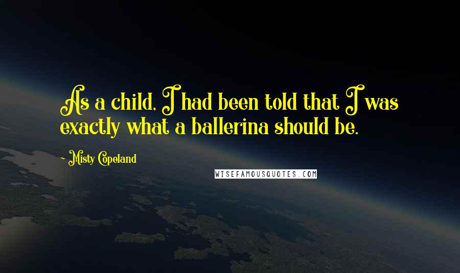 Misty Copeland Quotes: As a child, I had been told that I was exactly what a ballerina should be.