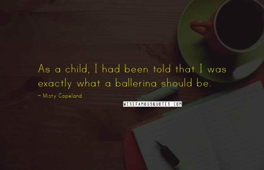 Misty Copeland Quotes: As a child, I had been told that I was exactly what a ballerina should be.