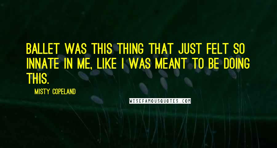 Misty Copeland Quotes: Ballet was this thing that just felt so innate in me, like I was meant to be doing this.