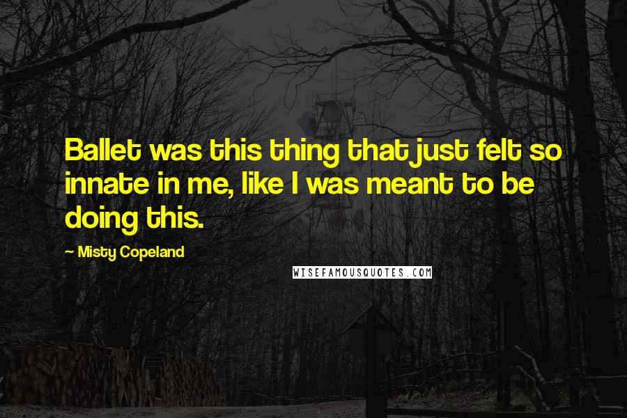 Misty Copeland Quotes: Ballet was this thing that just felt so innate in me, like I was meant to be doing this.