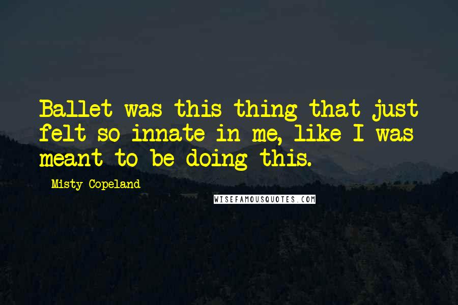 Misty Copeland Quotes: Ballet was this thing that just felt so innate in me, like I was meant to be doing this.