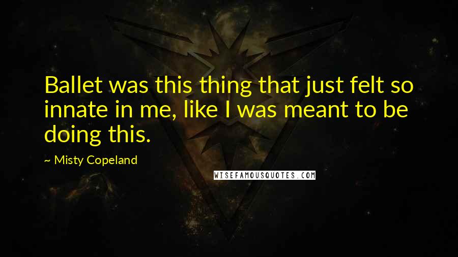 Misty Copeland Quotes: Ballet was this thing that just felt so innate in me, like I was meant to be doing this.